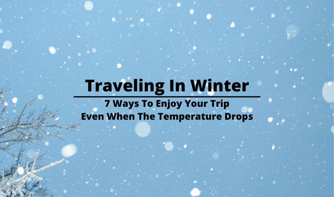 Traveling In Winter: 7 Ways To Enjoy Your Trip Even When The Temperature Drops